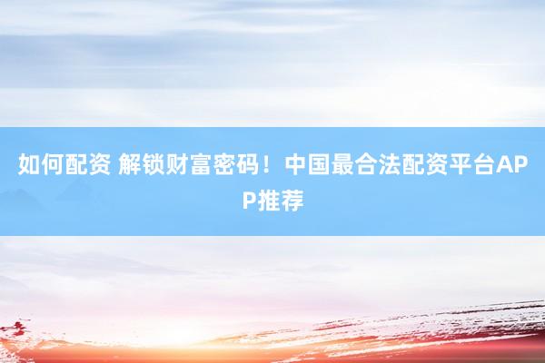 如何配资 解锁财富密码！中国最合法配资平台APP推荐