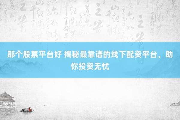 那个股票平台好 揭秘最靠谱的线下配资平台，助你投资无忧