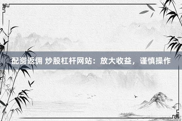 配资返佣 炒股杠杆网站：放大收益，谨慎操作
