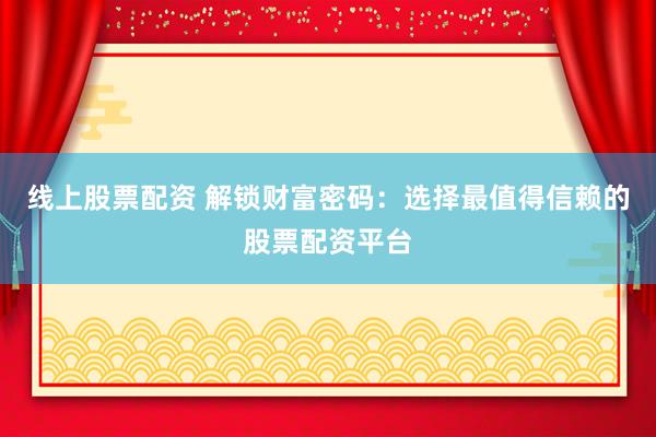 线上股票配资 解锁财富密码：选择最值得信赖的股票配资平台