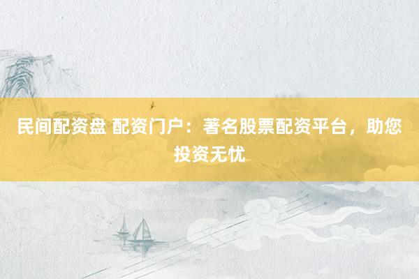 民间配资盘 配资门户：著名股票配资平台，助您投资无忧