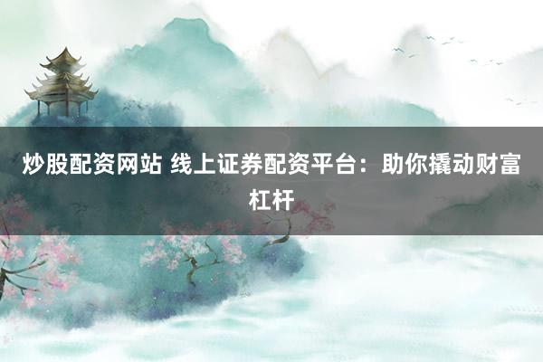 炒股配资网站 线上证券配资平台：助你撬动财富杠杆
