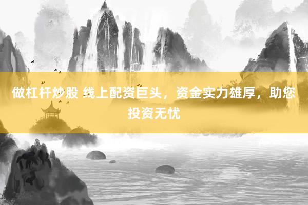 做杠杆炒股 线上配资巨头，资金实力雄厚，助您投资无忧