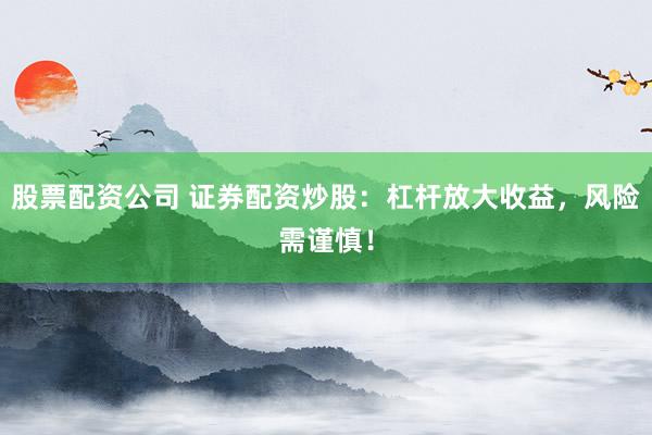 股票配资公司 证券配资炒股：杠杆放大收益，风险需谨慎！