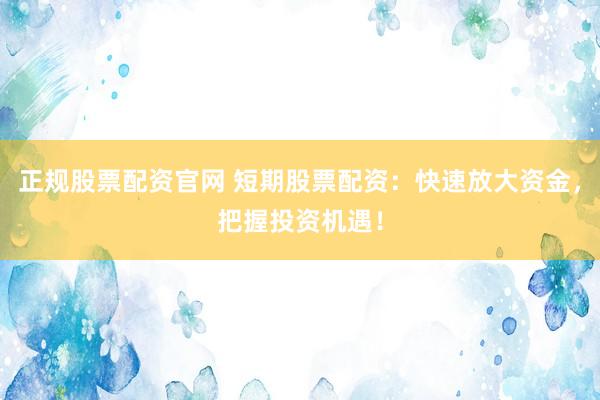 正规股票配资官网 短期股票配资：快速放大资金，把握投资机遇！