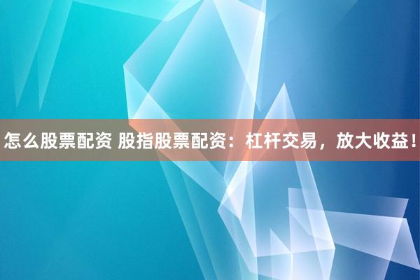 怎么股票配资 股指股票配资：杠杆交易，放大收益！