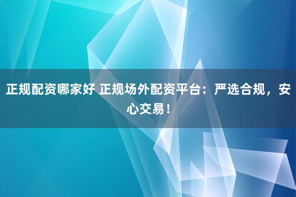 正规配资哪家好 正规场外配资平台：严选合规，安心交易！