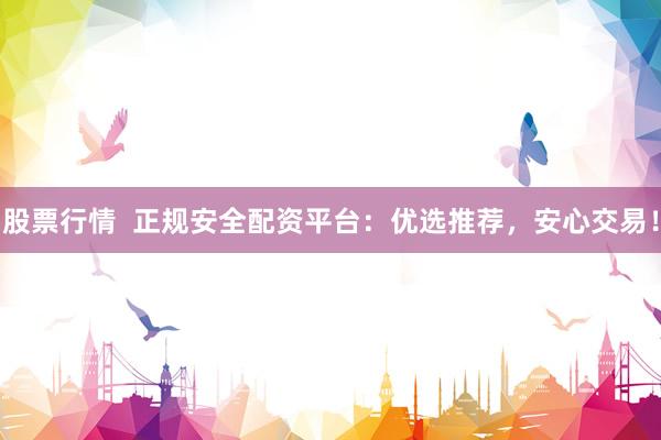 股票行情  正规安全配资平台：优选推荐，安心交易！