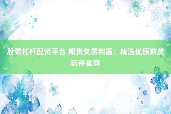 股票杠杆配资平台 期货交易利器：精选优质期货软件推荐