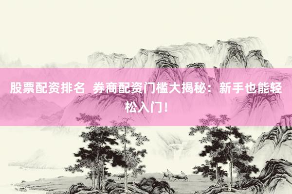 股票配资排名  券商配资门槛大揭秘：新手也能轻松入门！