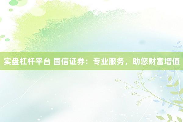 实盘杠杆平台 国信证券：专业服务，助您财富增值