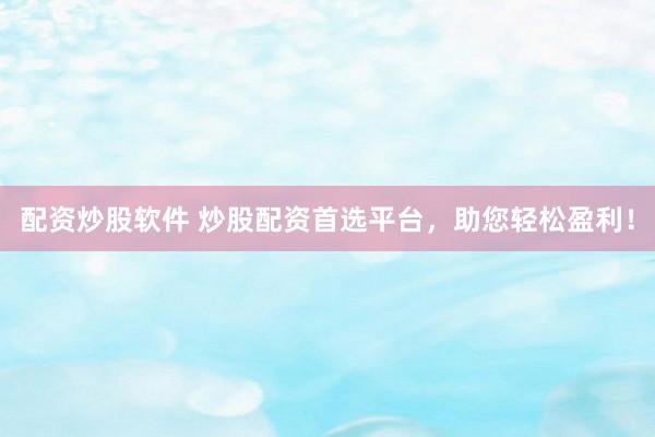 配资炒股软件 炒股配资首选平台，助您轻松盈利！