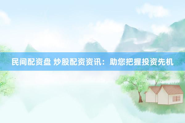 民间配资盘 炒股配资资讯：助您把握投资先机