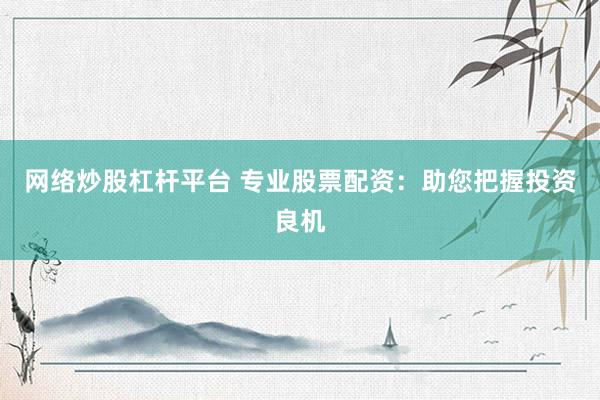 网络炒股杠杆平台 专业股票配资：助您把握投资良机