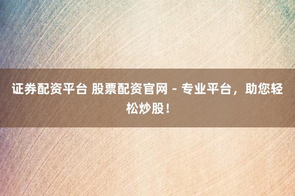 证券配资平台 股票配资官网 - 专业平台，助您轻松炒股！