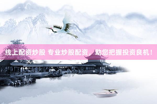 线上配资炒股 专业炒股配资，助您把握投资良机！