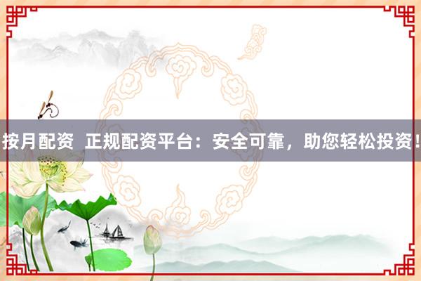 按月配资  正规配资平台：安全可靠，助您轻松投资！