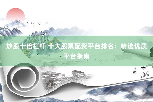 炒股十倍杠杆 十大股票配资平台排名：精选优质平台指南
