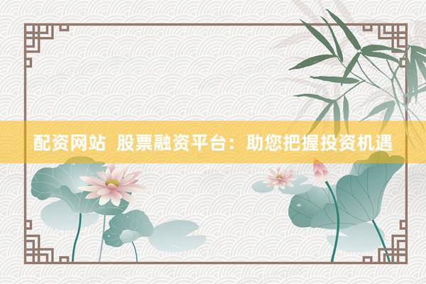 配资网站  股票融资平台：助您把握投资机遇
