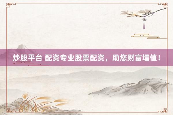 炒股平台 配资专业股票配资，助您财富增值！