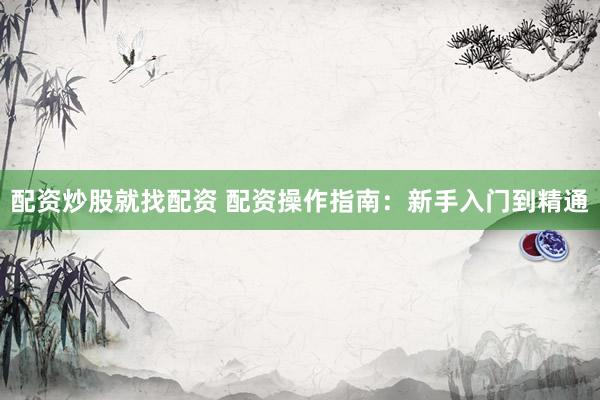 配资炒股就找配资 配资操作指南：新手入门到精通