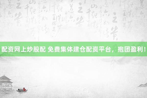 配资网上炒股配 免费集体建仓配资平台，抱团盈利！