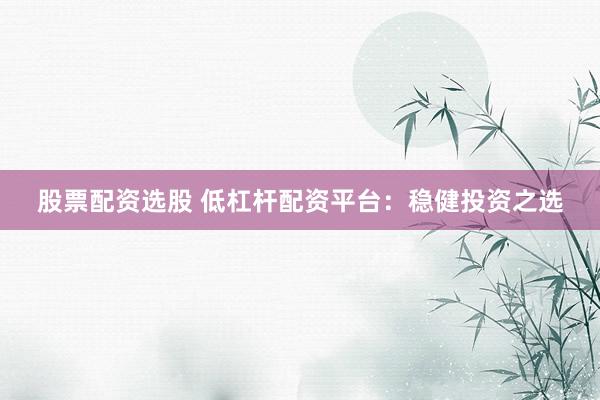 股票配资选股 低杠杆配资平台：稳健投资之选