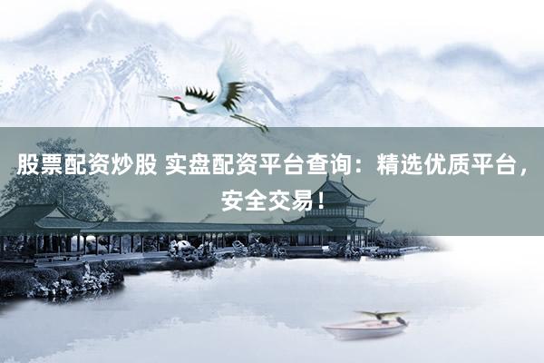 股票配资炒股 实盘配资平台查询：精选优质平台，安全交易！
