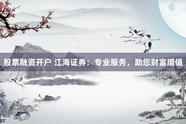 股票融资开户 江海证券：专业服务，助您财富增值