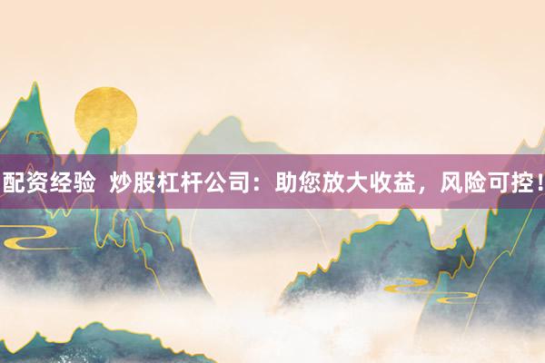 配资经验  炒股杠杆公司：助您放大收益，风险可控！