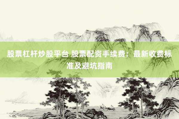 股票杠杆炒股平台 股票配资手续费：最新收费标准及避坑指南