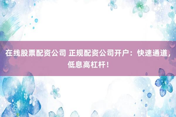在线股票配资公司 正规配资公司开户：快速通道，低息高杠杆！