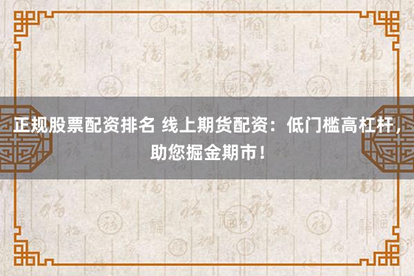 正规股票配资排名 线上期货配资：低门槛高杠杆，助您掘金期市！