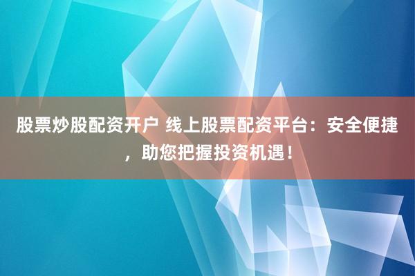 股票炒股配资开户 线上股票配资平台：安全便捷，助您把握投资机遇！