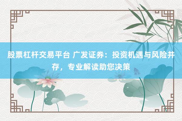 股票杠杆交易平台 广发证券：投资机遇与风险并存，专业解读助您决策