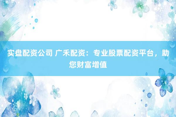 实盘配资公司 广禾配资：专业股票配资平台，助您财富增值