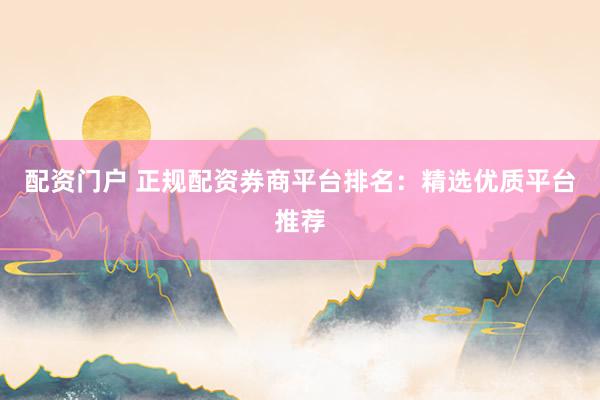 配资门户 正规配资券商平台排名：精选优质平台推荐