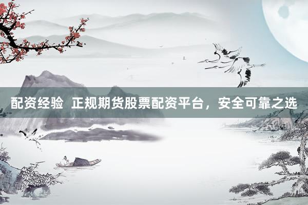 配资经验  正规期货股票配资平台，安全可靠之选