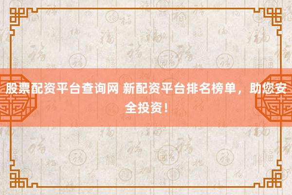股票配资平台查询网 新配资平台排名榜单，助您安全投资！