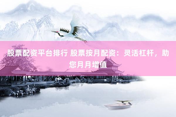 股票配资平台排行 股票按月配资：灵活杠杆，助您月月增值