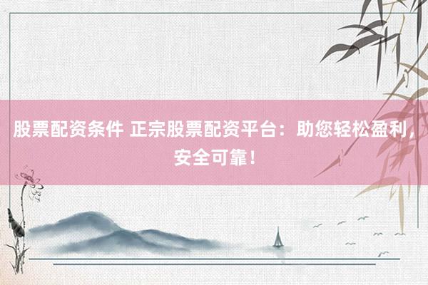 股票配资条件 正宗股票配资平台：助您轻松盈利，安全可靠！