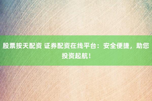 股票按天配资 证券配资在线平台：安全便捷，助您投资起航！
