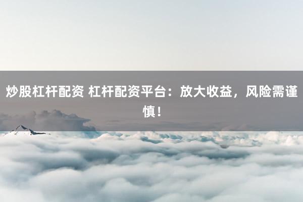 炒股杠杆配资 杠杆配资平台：放大收益，风险需谨慎！