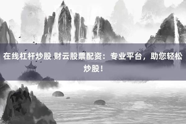 在线杠杆炒股 财云股票配资：专业平台，助您轻松炒股！
