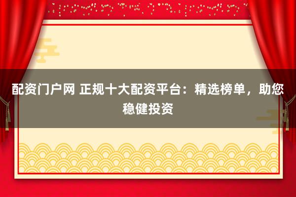 配资门户网 正规十大配资平台：精选榜单，助您稳健投资