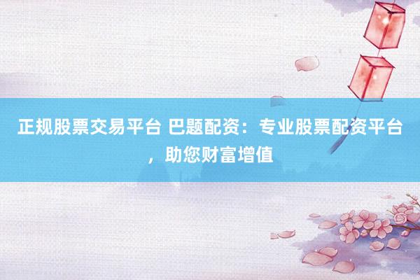 正规股票交易平台 巴题配资：专业股票配资平台，助您财富增值