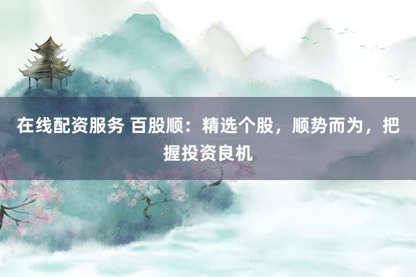 在线配资服务 百股顺：精选个股，顺势而为，把握投资良机
