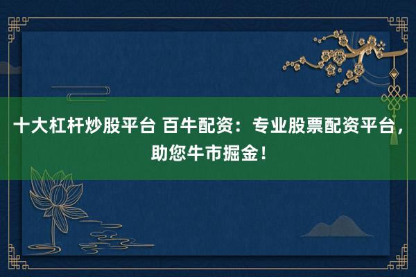 十大杠杆炒股平台 百牛配资：专业股票配资平台，助您牛市掘金！