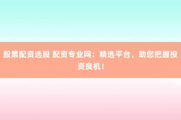 股票配资选股 配资专业网：精选平台，助您把握投资良机！
