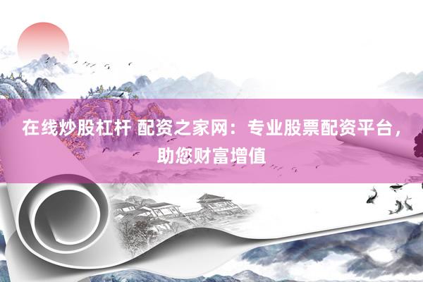 在线炒股杠杆 配资之家网：专业股票配资平台，助您财富增值